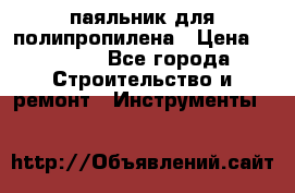  паяльник для полипропилена › Цена ­ 1 000 - Все города Строительство и ремонт » Инструменты   